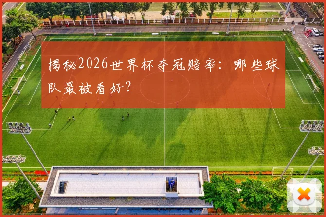 揭秘2026世界杯夺冠赔率:哪些球队最被看好?