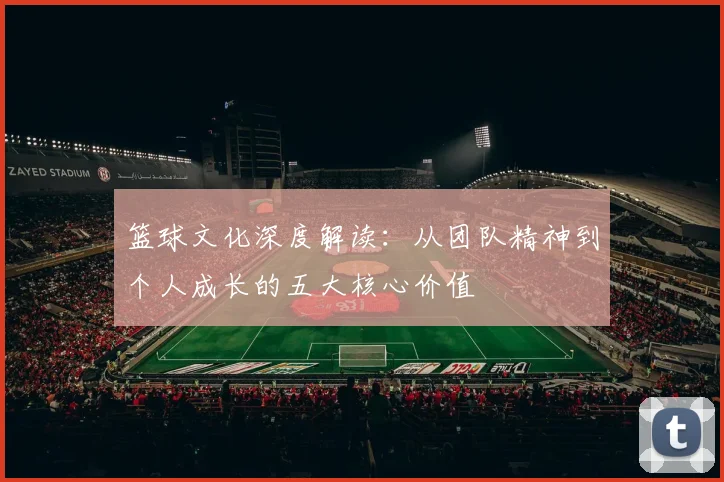 篮球文化深度解读:从团队精神到个人成长的五大核心价值