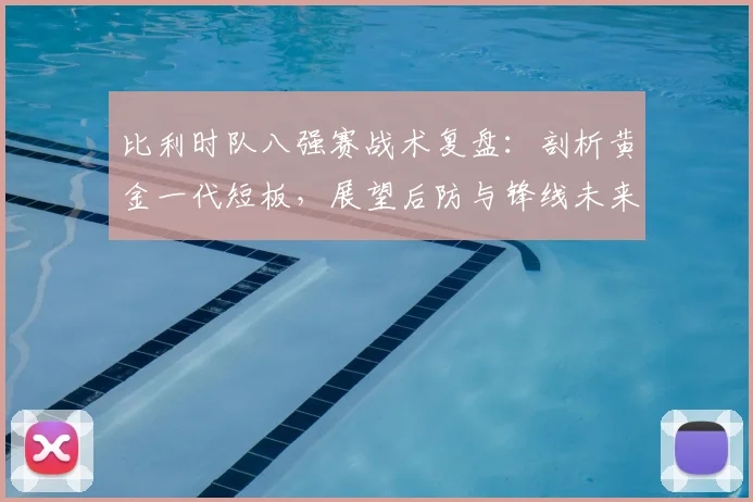 比利时队八强赛战术复盘:剖析黄金一代短板,展望后防与锋线未来