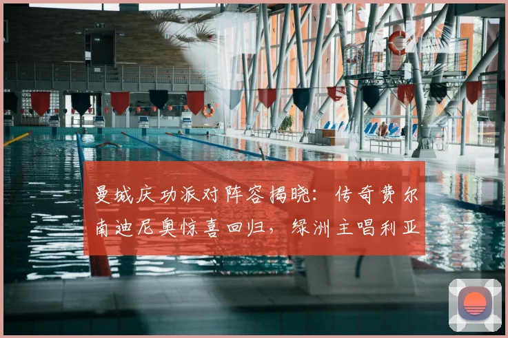 曼城庆功派对阵容揭晓：传奇费尔南迪尼奥惊喜回归，绿洲主唱利亚姆加盟引爆期待