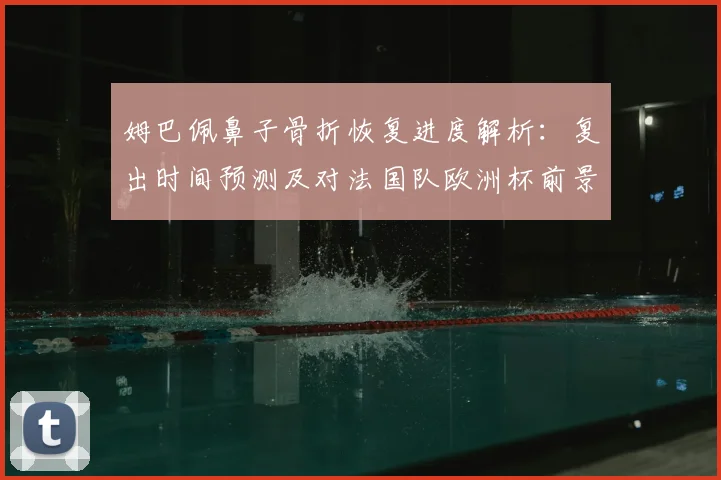 姆巴佩鼻子骨折恢复进度解析:复出时间预测及对法国队欧洲杯前景的影响分析