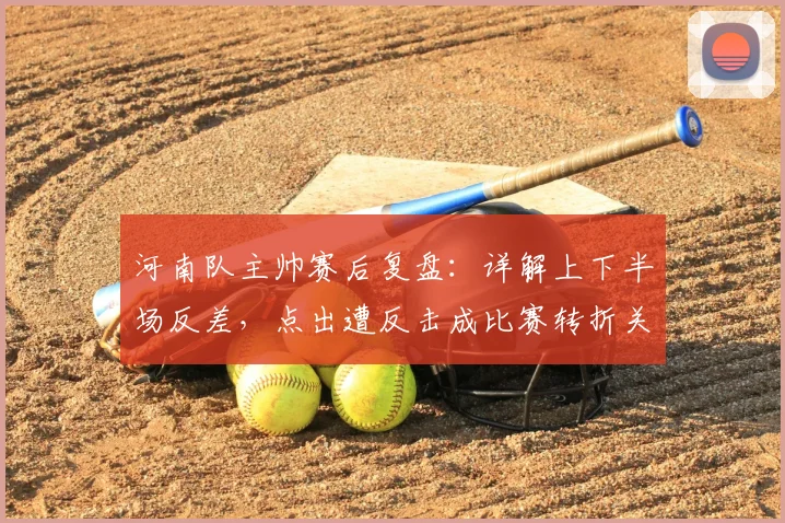 河南队主帅赛后复盘：详解上下半场反差，点出遭反击成比赛转折关键