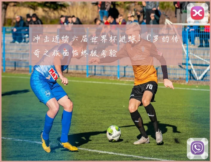 冲击连续六届世界杯进球!C罗的传奇之旅面临终极考验