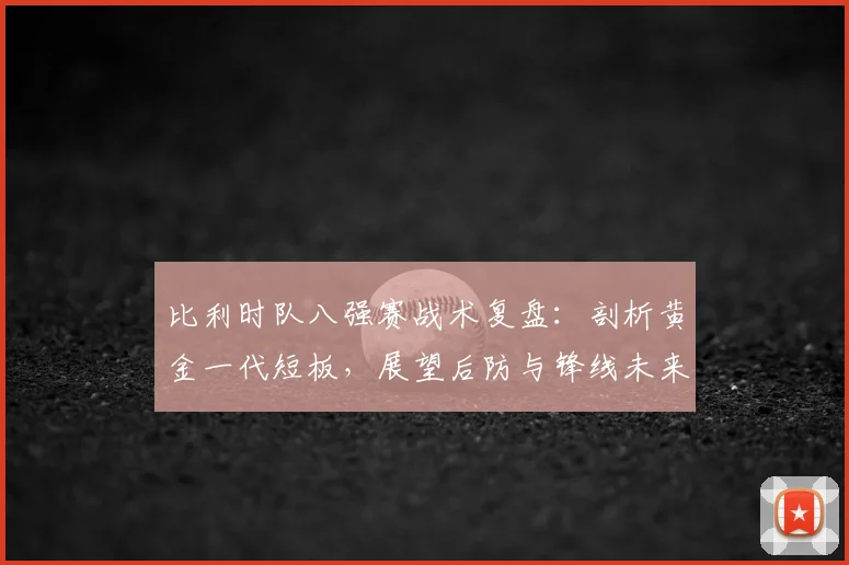 比利时队八强赛战术复盘:剖析黄金一代短板,展望后防与锋线未来