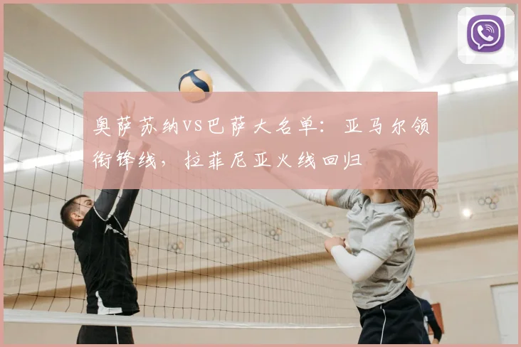 奥萨苏纳vs巴萨大名单：亚马尔领衔锋线，拉菲尼亚火线回归