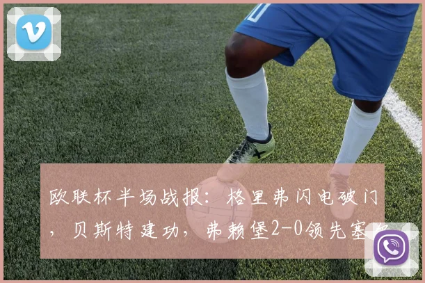 欧联杯半场战报:格里弗闪电破门,贝斯特建功,弗赖堡2-0领先塞尔塔