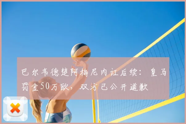 巴尔韦德楚阿梅尼内讧后续:皇马罚金50万欧,双方已公开道歉