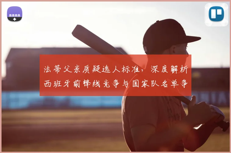 法蒂父亲质疑选人标准,深度解析西班牙前锋线竞争与国家队名单争议