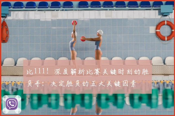 比111!深度解析比赛关键时刻的胜负手:决定胜负的五大关键因素
