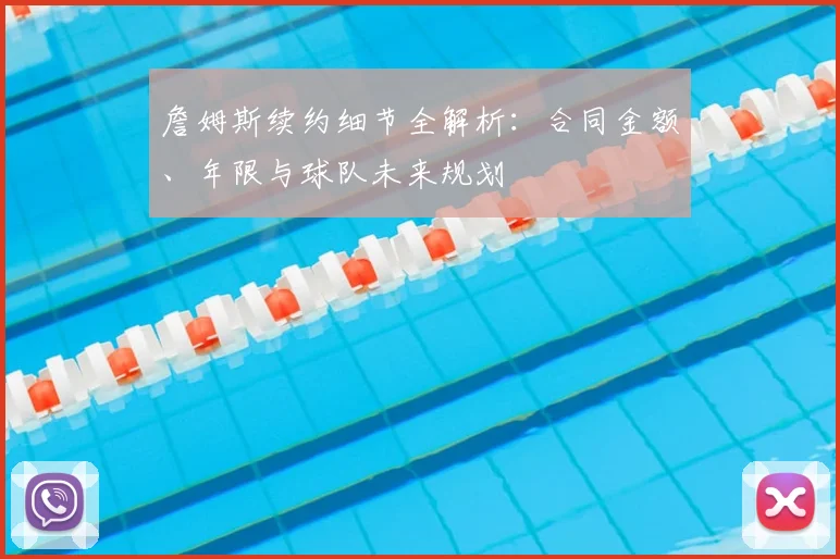 詹姆斯续约细节全解析:合同金额、年限与球队未来规划