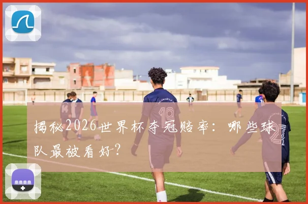 揭秘2026世界杯夺冠赔率:哪些球队最被看好?