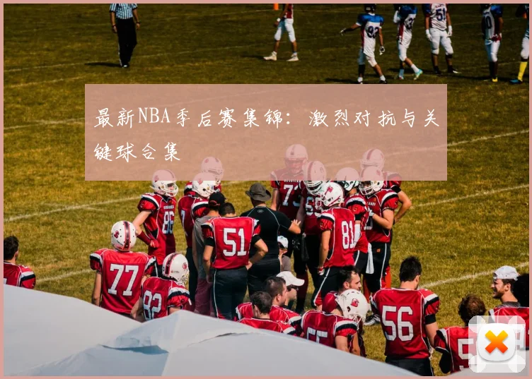 最新NBA季后赛集锦：激烈对抗与关键球合集