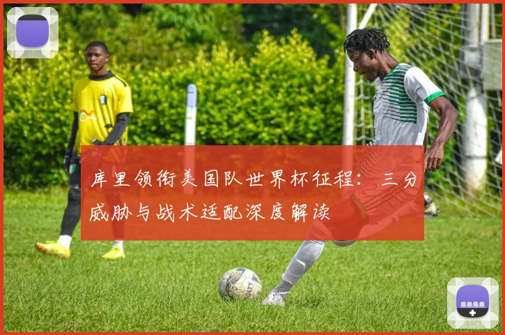 库里领衔美国队世界杯征程:三分威胁与战术适配深度解读