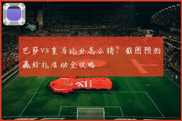 巴萨vs皇马比分怎么猜？截图预测赢好礼活动全攻略