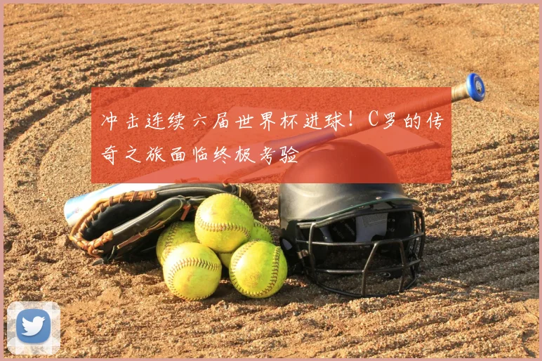 冲击连续六届世界杯进球!C罗的传奇之旅面临终极考验