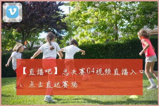 【直播吧】总决赛G4视频直播入口,点击直达赛场