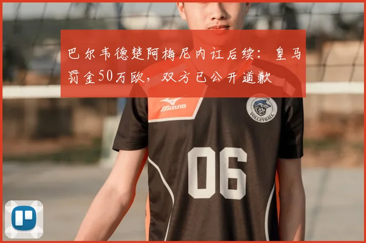 巴尔韦德楚阿梅尼内讧后续:皇马罚金50万欧,双方已公开道歉