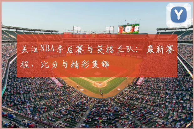 关注NBA季后赛与英格兰队:最新赛程、比分与精彩集锦