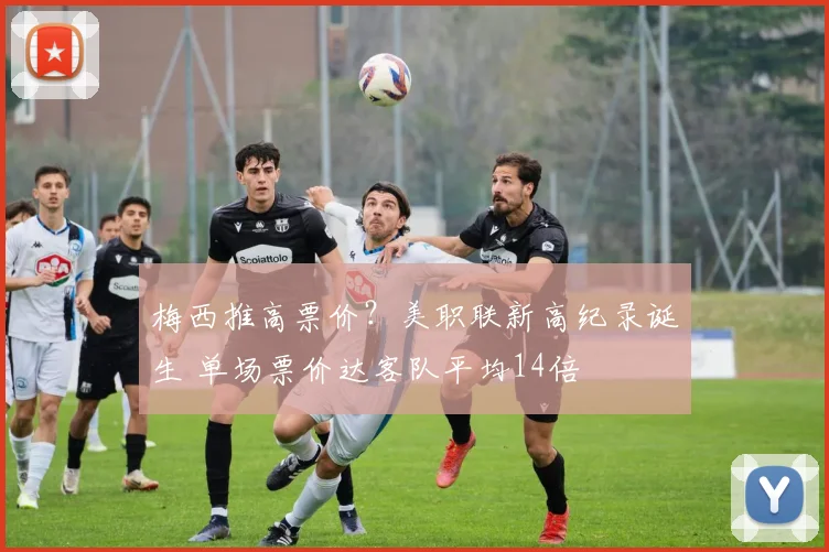 梅西推高票价?美职联新高纪录诞生 单场票价达客队平均14倍