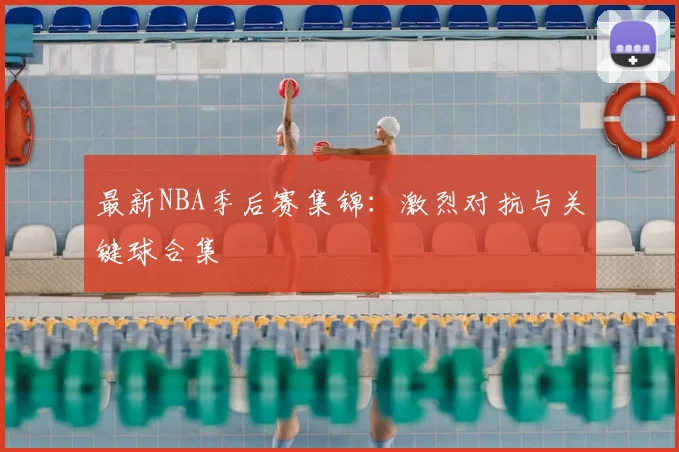 最新NBA季后赛集锦:激烈对抗与关键球合集